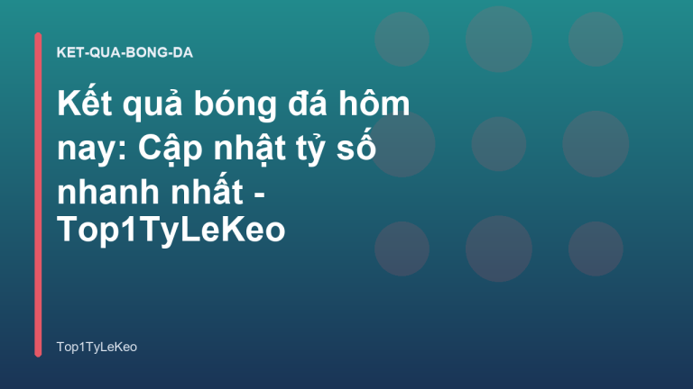 Kết quả bóng đá hôm nay: Cập nhật tỷ số nhanh nhất - Top1TyLeKeo