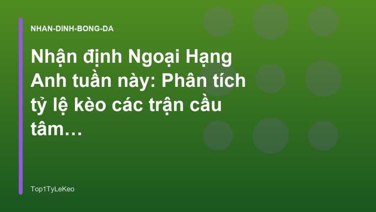 Nhận định Ngoại Hạng Anh tuần này: Phân tích tỷ lệ kèo các trận cầu tâm điểm