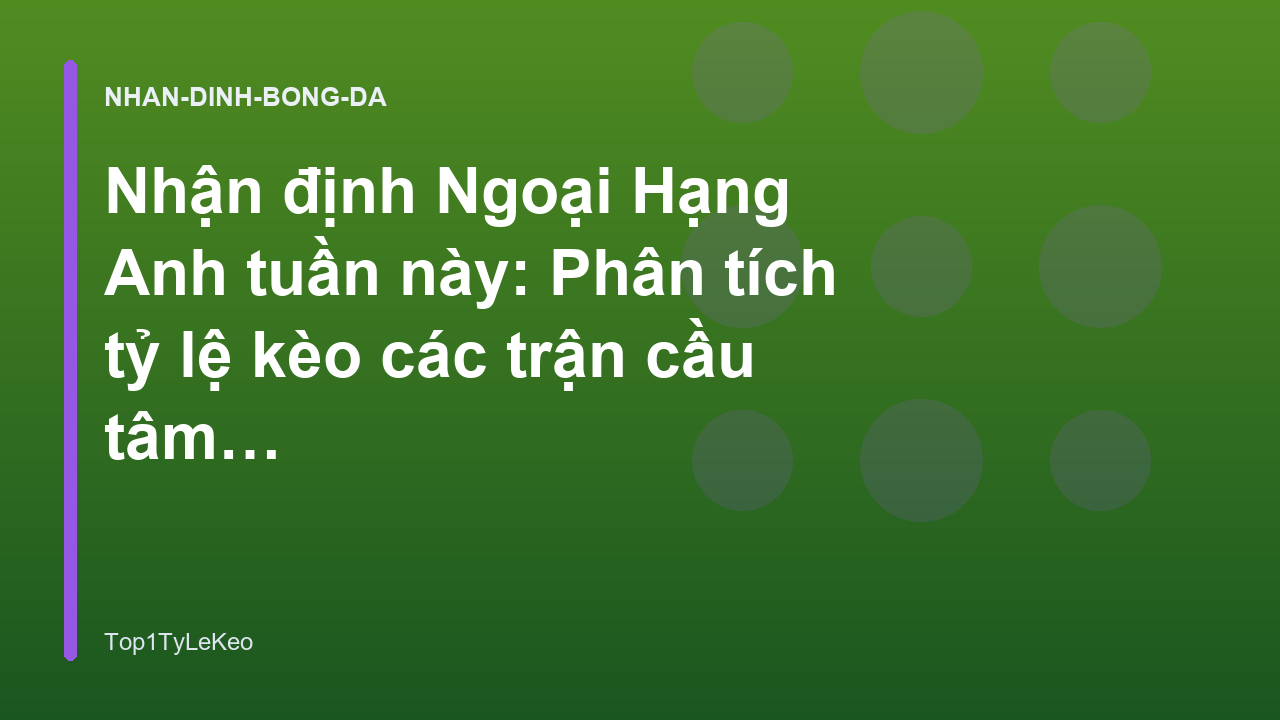 Nhận định Ngoại Hạng Anh tuần này: Phân tích tỷ lệ kèo các trận cầu tâm điểm