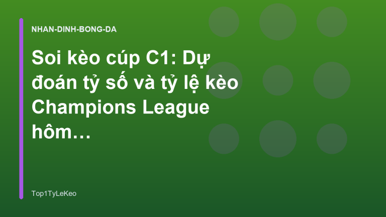 Soi kèo cúp C1: Dự đoán tỷ số và tỷ lệ kèo Champions League hôm nay